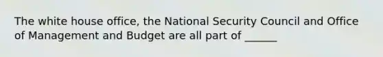 The white house office, the National Security Council and Office of Management and Budget are all part of ______