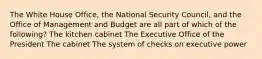 The White House Office, the National Security Council, and the Office of Management and Budget are all part of which of the following? The kitchen cabinet The Executive Office of the President The cabinet The system of checks on executive power