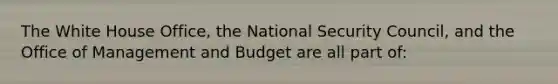 The White House Office, the National Security Council, and the Office of Management and Budget are all part of: