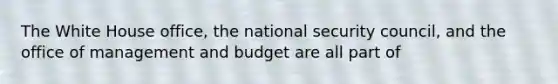 The White House office, the national security council, and the office of management and budget are all part of