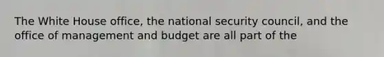 The White House office, the national security council, and the office of management and budget are all part of the