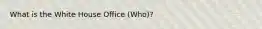 What is the White House Office (Who)?