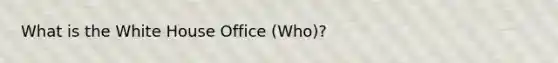 What is the White House Office (Who)?