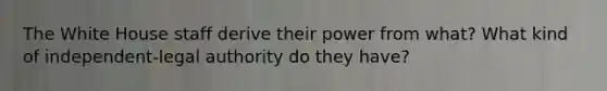 The White House staff derive their power from what? What kind of independent-legal authority do they have?