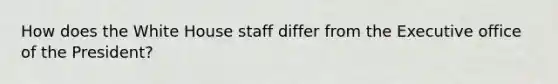 How does the White House staff differ from the Executive office of the President?