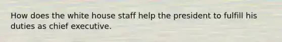 How does the white house staff help the president to fulfill his duties as chief executive.