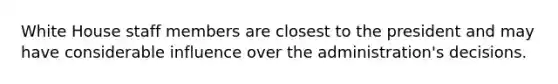 White House staff members are closest to the president and may have considerable influence over the administration's decisions.