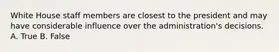 White House staff members are closest to the president and may have considerable influence over the administration's decisions. A. True B. False