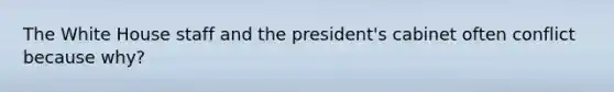 The White House staff and the president's cabinet often conflict because why?