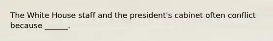 The White House staff and the president's cabinet often conflict because ______.