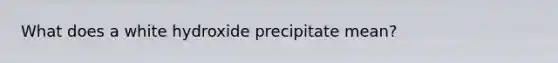 What does a white hydroxide precipitate mean?