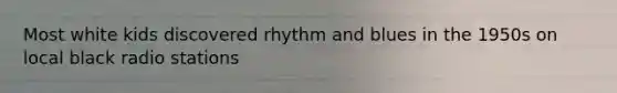 Most white kids discovered rhythm and blues in the 1950s on local black radio stations