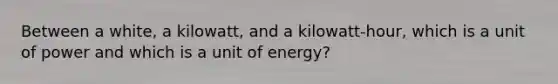 Between a white, a kilowatt, and a kilowatt-hour, which is a unit of power and which is a unit of energy?