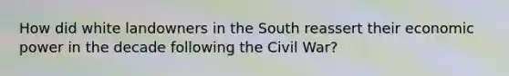 How did white landowners in the South reassert their economic power in the decade following the Civil War?