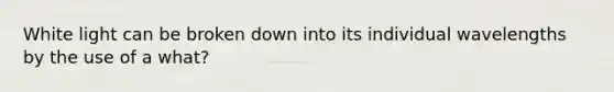 White light can be broken down into its individual wavelengths by the use of a what?