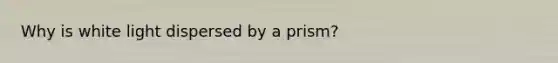 Why is white light dispersed by a prism?