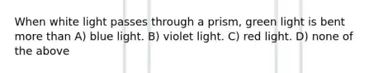 When white light passes through a prism, green light is bent more than A) blue light. B) violet light. C) red light. D) none of the above