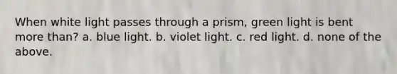 When white light passes through a prism, green light is bent more than? a. blue light. b. violet light. c. red light. d. none of the above.