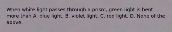 When white light passes through a prism, green light is bent <a href='https://www.questionai.com/knowledge/keWHlEPx42-more-than' class='anchor-knowledge'>more than</a> A. blue light. B. violet light. C. red light. D. None of the above.