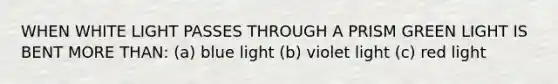 WHEN WHITE LIGHT PASSES THROUGH A PRISM GREEN LIGHT IS BENT MORE THAN: (a) blue light (b) violet light (c) red light