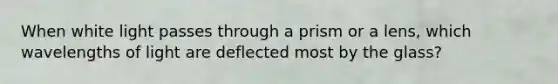 When white light passes through a prism or a lens, which wavelengths of light are deflected most by the glass?