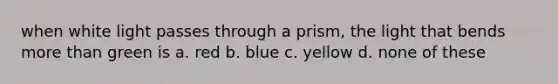 when white light passes through a prism, the light that bends <a href='https://www.questionai.com/knowledge/keWHlEPx42-more-than' class='anchor-knowledge'>more than</a> green is a. red b. blue c. yellow d. none of these