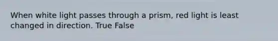 When white light passes through a prism, red light is least changed in direction. True False