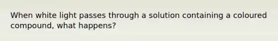 When white light passes through a solution containing a coloured compound, what happens?