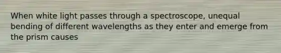 When white light passes through a spectroscope, unequal bending of different wavelengths as they enter and emerge from the prism causes