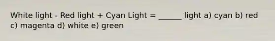 White light - Red light + Cyan Light = ______ light a) cyan b) red c) magenta d) white e) green