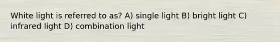 White light is referred to as? A) single light B) bright light C) infrared light D) combination light