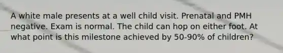 A white male presents at a well child visit. Prenatal and PMH negative. Exam is normal. The child can hop on either foot. At what point is this milestone achieved by 50-90% of children?