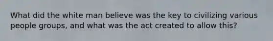 What did the white man believe was the key to civilizing various people groups, and what was the act created to allow this?