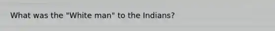 What was the "White man" to the Indians?