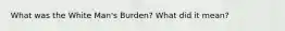 What was the White Man's Burden? What did it mean?