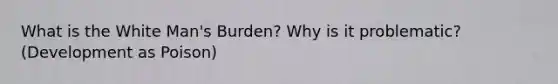 What is the White Man's Burden? Why is it problematic? (Development as Poison)