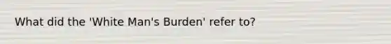 What did the 'White Man's Burden' refer to?