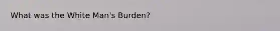 What was the White Man's Burden?