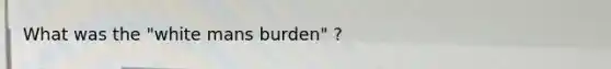 What was the "white mans burden" ?