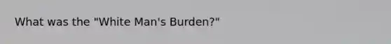 What was the "White Man's Burden?"