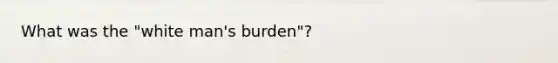 What was the "white man's burden"?