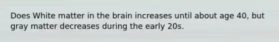 Does White matter in <a href='https://www.questionai.com/knowledge/kLMtJeqKp6-the-brain' class='anchor-knowledge'>the brain</a> increases until about age 40, but gray matter decreases during the early 20s.