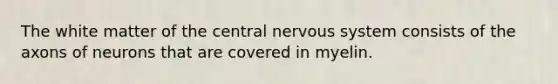 The white matter of the central nervous system consists of the axons of neurons that are covered in myelin.