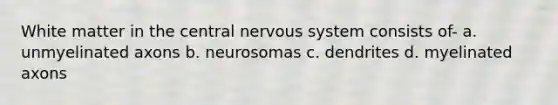 White matter in the central nervous system consists of- a. unmyelinated axons b. neurosomas c. dendrites d. myelinated axons