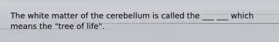 The white matter of the cerebellum is called the ___ ___ which means the "tree of life".