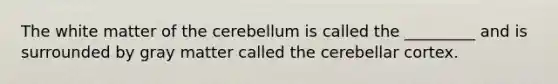 The white matter of the cerebellum is called the _________ and is surrounded by gray matter called the cerebellar cortex.