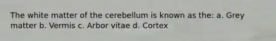 The white matter of the cerebellum is known as the: a. Grey matter b. Vermis c. Arbor vitae d. Cortex