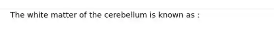 The white matter of the cerebellum is known as :