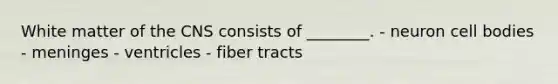 White matter of the CNS consists of ________. - neuron cell bodies - meninges - ventricles - fiber tracts