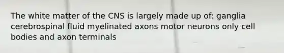 The white matter of the CNS is largely made up of: ganglia cerebrospinal fluid myelinated axons motor neurons only cell bodies and axon terminals